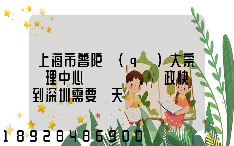 上海市普陀區(qū)大宗處理中心。郵政快遞到深圳需要幾天